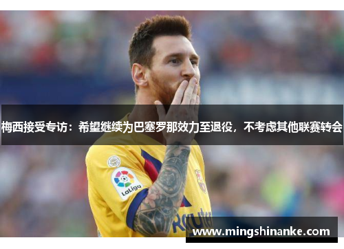 梅西接受专访：希望继续为巴塞罗那效力至退役，不考虑其他联赛转会