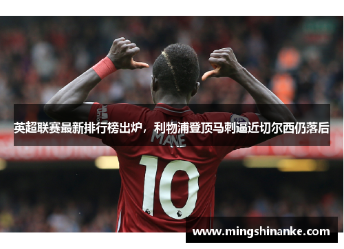 英超联赛最新排行榜出炉，利物浦登顶马刺逼近切尔西仍落后