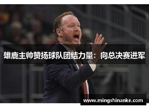雄鹿主帅赞扬球队团结力量：向总决赛进军